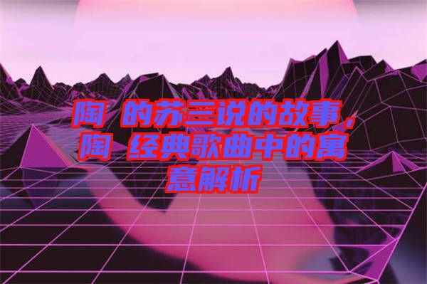 陶喆的蘇三說的故事，陶喆經(jīng)典歌曲中的寓意解析