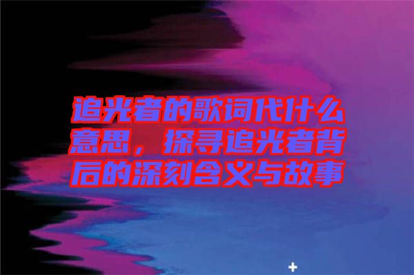 追光者的歌詞代什么意思，探尋追光者背后的深刻含義與故事