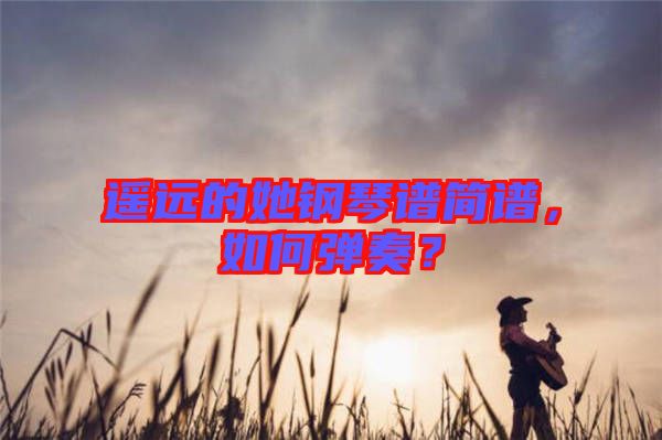 遙遠(yuǎn)的她鋼琴譜簡(jiǎn)譜，如何彈奏？