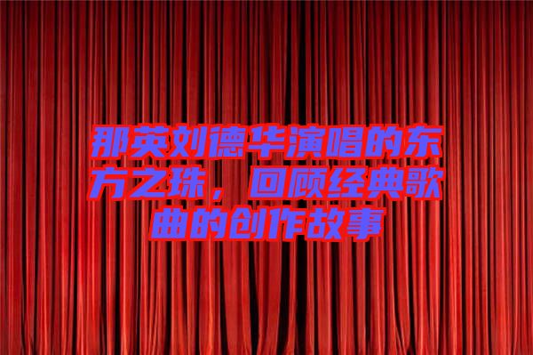 那英劉德華演唱的東方之珠，回顧經(jīng)典歌曲的創(chuàng)作故事