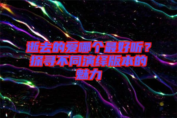 逝去的愛哪個(gè)最好聽？探尋不同演繹版本的魅力