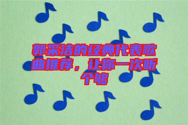 郭采潔的經(jīng)典代表歌曲推薦，讓你一次聽個(gè)夠