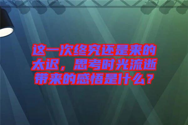 這一次終究還是來(lái)的太遲，思考時(shí)光流逝帶來(lái)的感悟是什么？