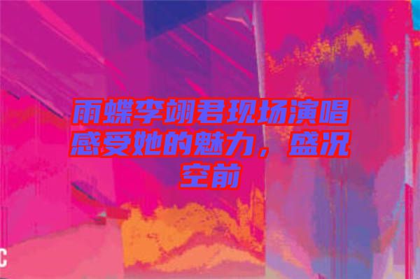 雨蝶李翊君現(xiàn)場演唱感受她的魅力，盛況空前