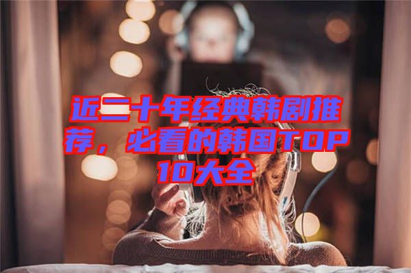 近二十年經(jīng)典韓劇推薦，必看的韓國TOP10大全