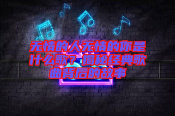 無情的人無情的你是什么歌？揭秘經(jīng)典歌曲背后的故事