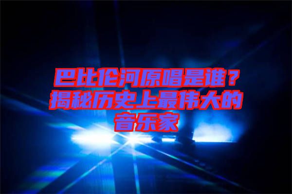 巴比倫河原唱是誰？揭秘歷史上最偉大的音樂家