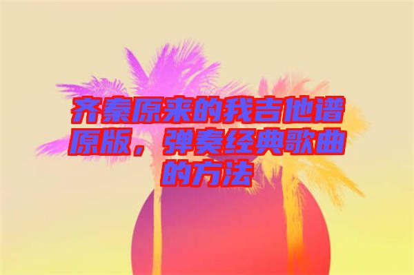 齊秦原來的我吉他譜原版，彈奏經(jīng)典歌曲的方法