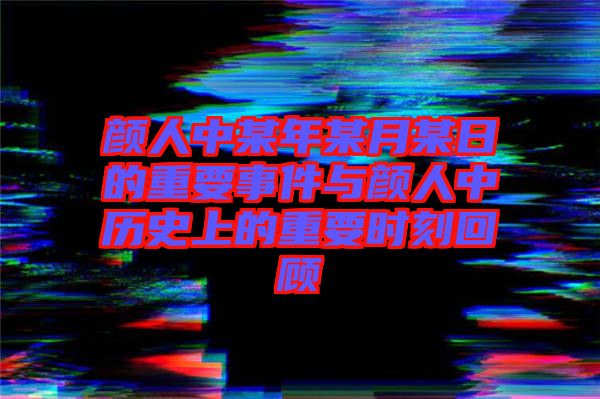 顏人中某年某月某日的重要事件與顏人中歷史上的重要時(shí)刻回顧