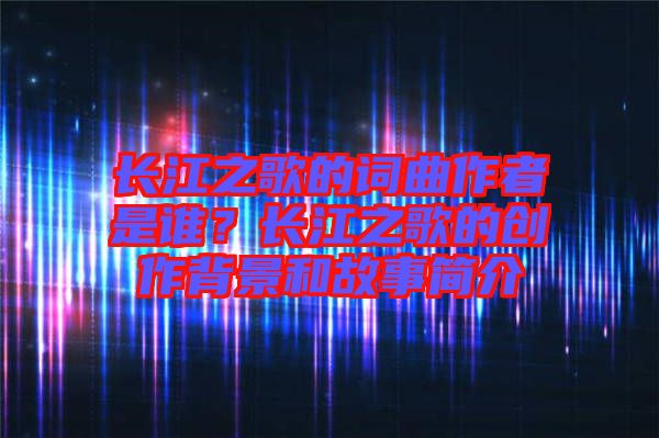 長江之歌的詞曲作者是誰？長江之歌的創(chuàng)作背景和故事簡介