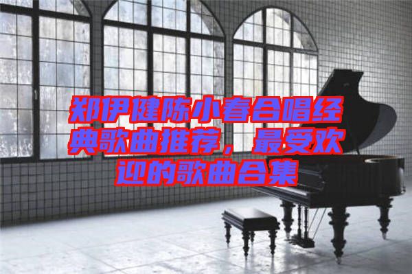 鄭伊健陳小春合唱經典歌曲推薦，最受歡迎的歌曲合集