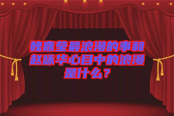 魏嘉瑩最浪漫的事和趙詠華心目中的浪漫是什么？