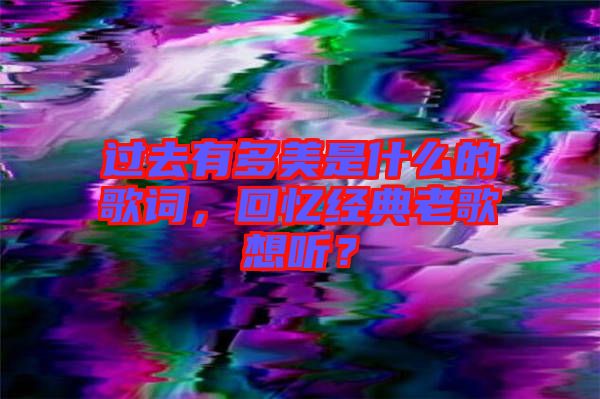 過去有多美是什么的歌詞，回憶經典老歌想聽？