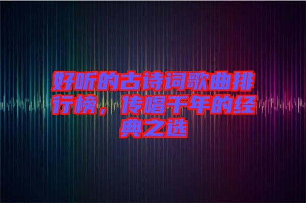 好聽的古詩詞歌曲排行榜，傳唱千年的經(jīng)典之選