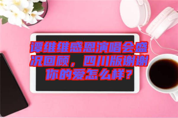 譚維維感恩演唱會盛況回顧，四川版謝謝你的愛怎么樣？