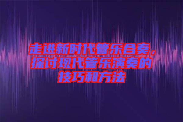 走進(jìn)新時(shí)代管樂合奏，探討現(xiàn)代管樂演奏的技巧和方法