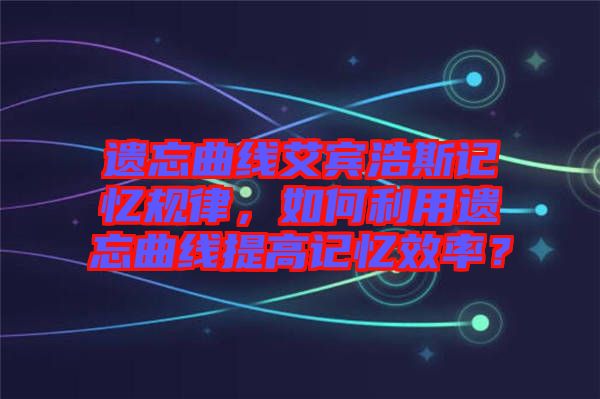 遺忘曲線艾賓浩斯記憶規(guī)律，如何利用遺忘曲線提高記憶效率？