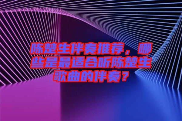 陳楚生伴奏推薦，哪些是最適合聽陳楚生歌曲的伴奏？