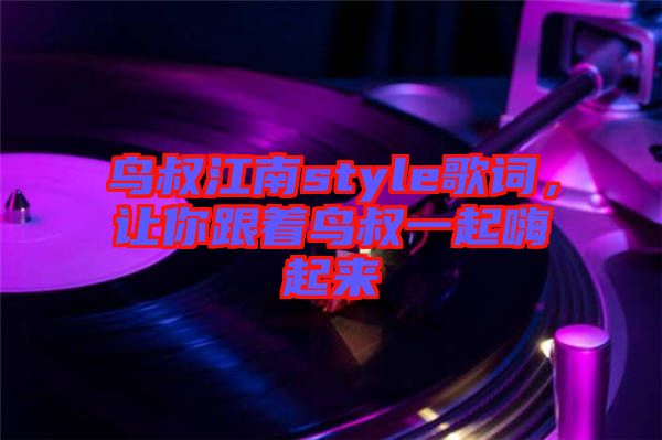 鳥叔江南style歌詞，讓你跟著鳥叔一起嗨起來