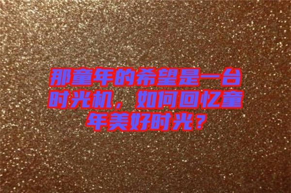 那童年的希望是一臺時光機，如何回憶童年美好時光？