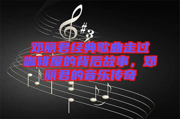 鄧麗君經(jīng)典歌曲走過(guò)咖啡屋的背后故事，鄧麗君的音樂(lè)傳奇