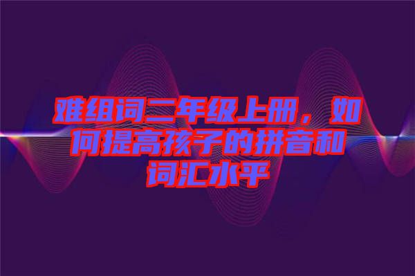 難組詞二年級上冊，如何提高孩子的拼音和詞匯水平