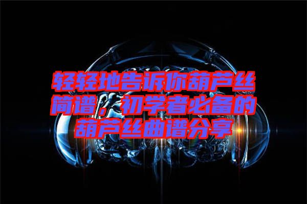 輕輕地告訴你葫蘆絲簡(jiǎn)譜，初學(xué)者必備的葫蘆絲曲譜分享