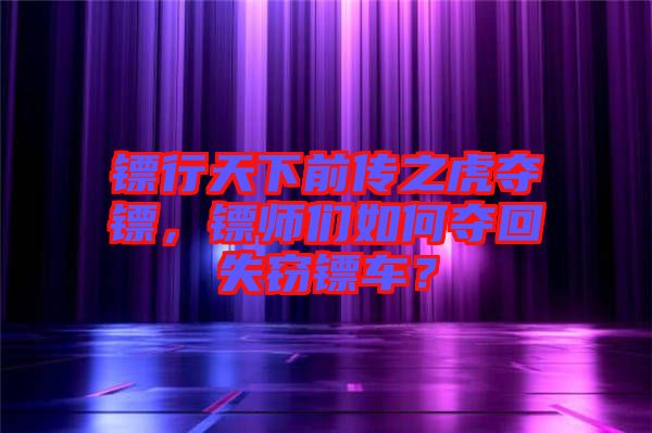 鏢行天下前傳之虎奪鏢，鏢師們?nèi)绾螉Z回失竊鏢車？