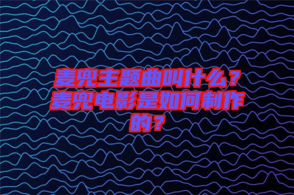 麥兜主題曲叫什么？麥兜電影是如何制作的？