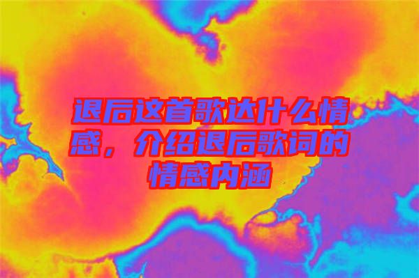 退后這首歌達(dá)什么情感，介紹退后歌詞的情感內(nèi)涵