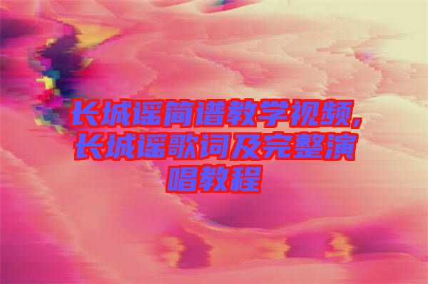 長城謠簡(jiǎn)譜教學(xué)視頻,長城謠歌詞及完整演唱教程