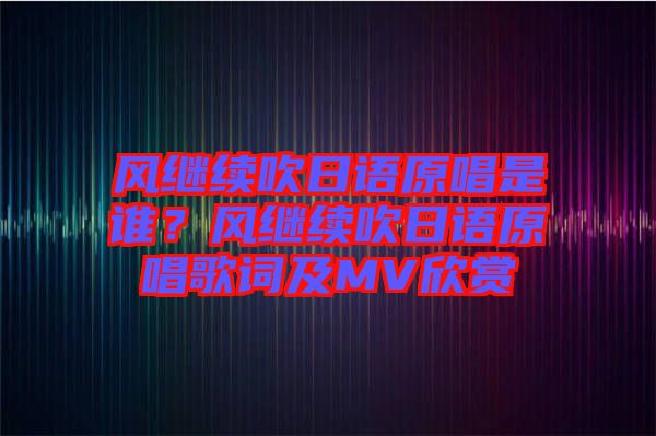 風(fēng)繼續(xù)吹日語(yǔ)原唱是誰(shuí)？風(fēng)繼續(xù)吹日語(yǔ)原唱歌詞及MV欣賞