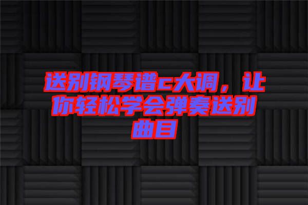 送別鋼琴譜c大調(diào)，讓你輕松學(xué)會(huì)彈奏送別曲目