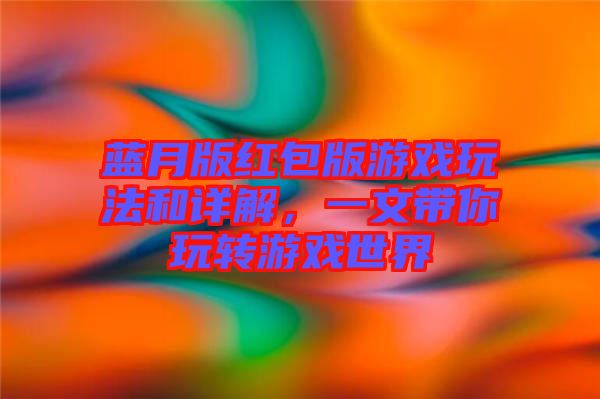 藍月版紅包版游戲玩法和詳解，一文帶你玩轉(zhuǎn)游戲世界