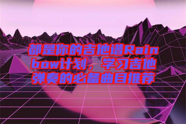 都是你的吉他譜Rainbow計(jì)劃，學(xué)習(xí)吉他彈奏的必備曲目推薦