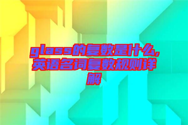 glass的復數是什么,英語名詞復數規(guī)則詳解