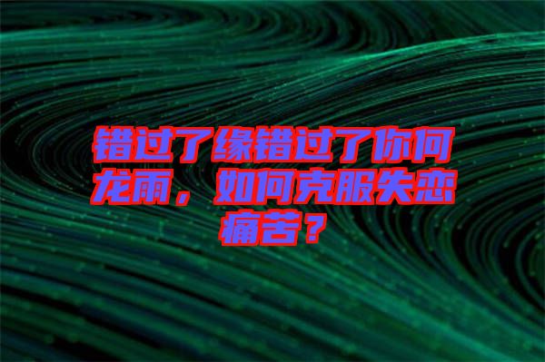 錯過了緣錯過了你何龍雨，如何克服失戀痛苦？