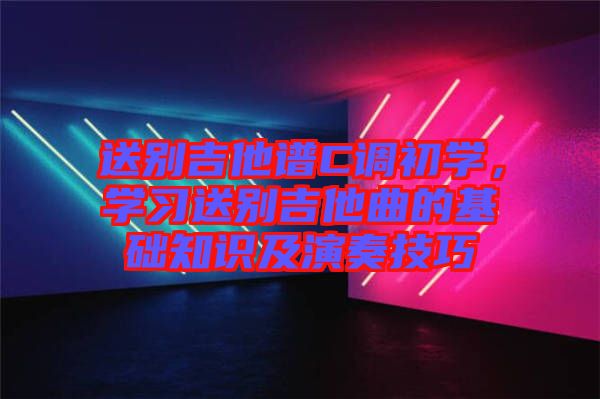 送別吉他譜C調(diào)初學(xué)，學(xué)習(xí)送別吉他曲的基礎(chǔ)知識(shí)及演奏技巧