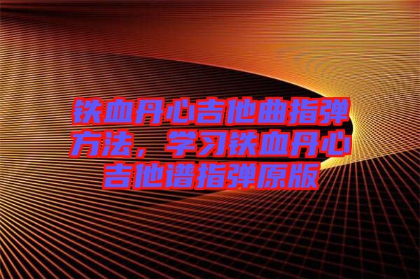 鐵血丹心吉他曲指彈方法，學(xué)習(xí)鐵血丹心吉他譜指彈原版