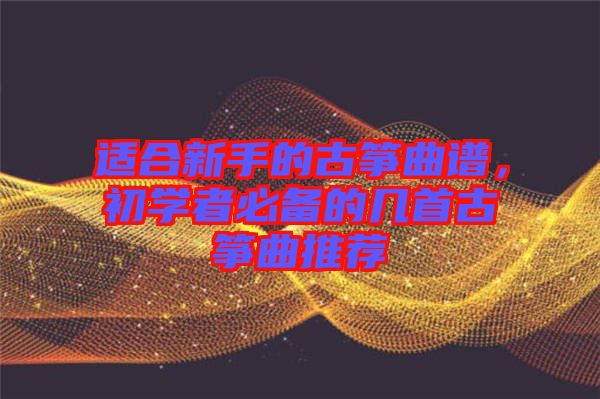 適合新手的古箏曲譜，初學(xué)者必備的幾首古箏曲推薦