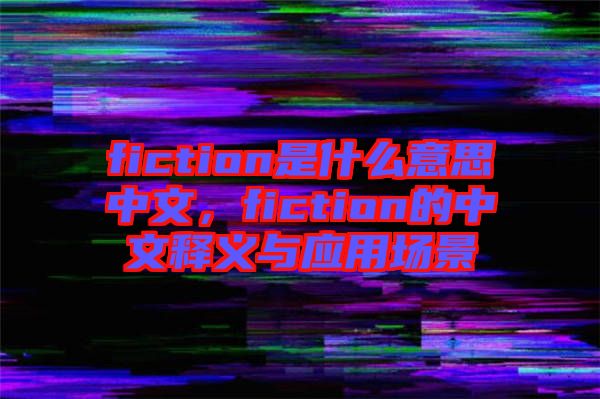 fiction是什么意思中文，fiction的中文釋義與應(yīng)用場景