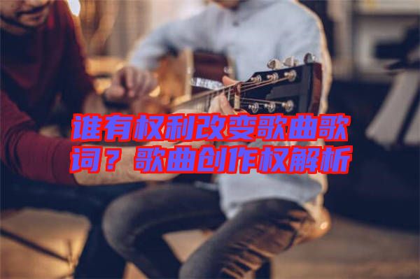 誰有權(quán)利改變歌曲歌詞？歌曲創(chuàng)作權(quán)解析