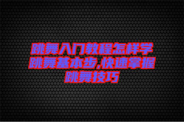 跳舞入門教程怎樣學(xué)跳舞基本步,快速掌握跳舞技巧