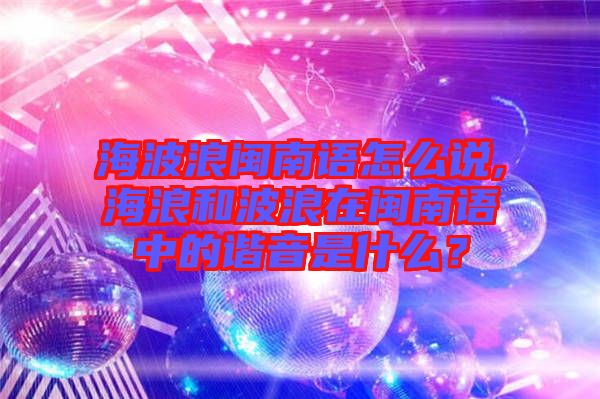 海波浪閩南語怎么說,海浪和波浪在閩南語中的諧音是什么？