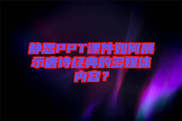 靜思PPT課件如何展示唐詩經(jīng)典的多媒體內(nèi)容？