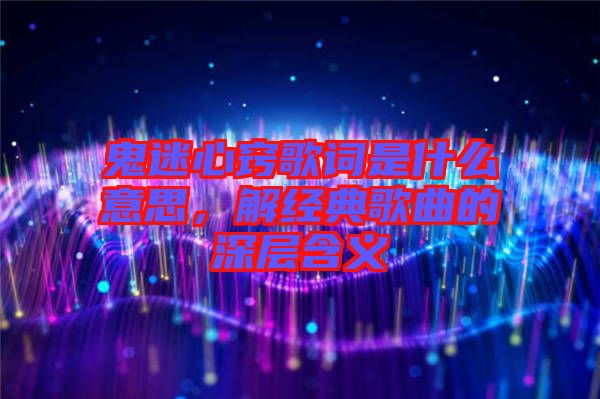 鬼迷心竅歌詞是什么意思，解經(jīng)典歌曲的深層含義