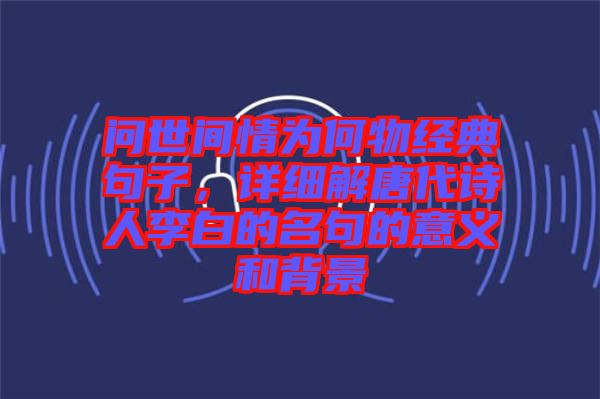 問世間情為何物經(jīng)典句子，詳細解唐代詩人李白的名句的意義和背景