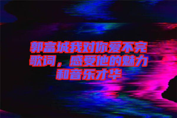 郭富城我對(duì)你愛不完歌詞，感受他的魅力和音樂才華