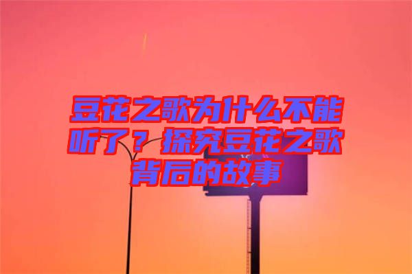 豆花之歌為什么不能聽(tīng)了？探究豆花之歌背后的故事