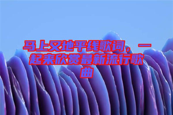 馬上又地平線歌詞，一起來(lái)欣賞最新流行歌曲